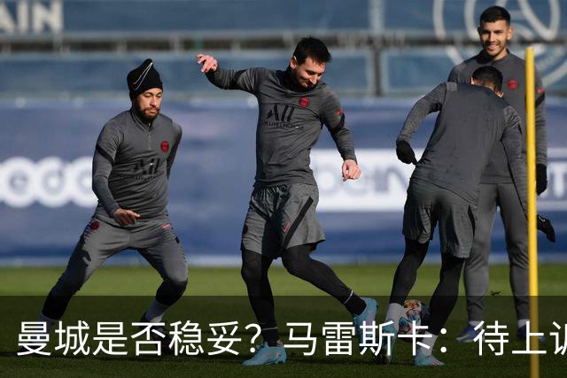 曼城是否稳妥？马雷斯卡：待上诉胜诉再详谈