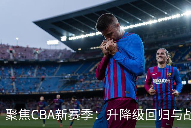 聚焦CBA新赛季：升降级回归与战术革新
