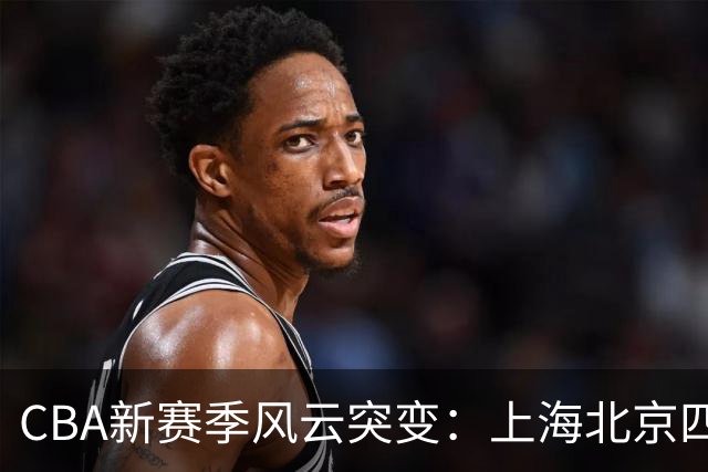 CBA新赛季风云突变：上海北京四川争冠，广东跌入降级深渊